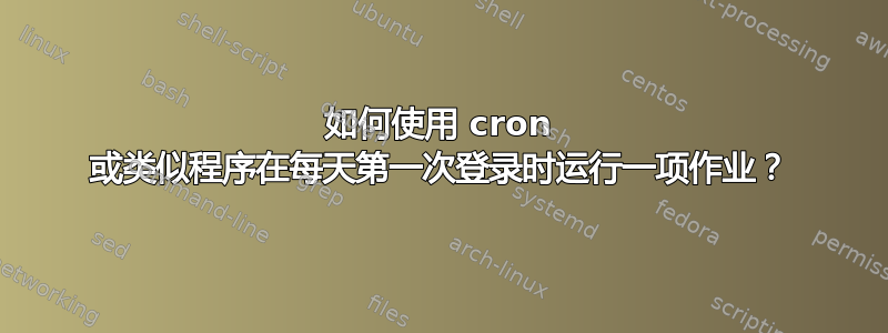 如何使用 cron 或类似程序在每天第一次登录时运行一项作业？