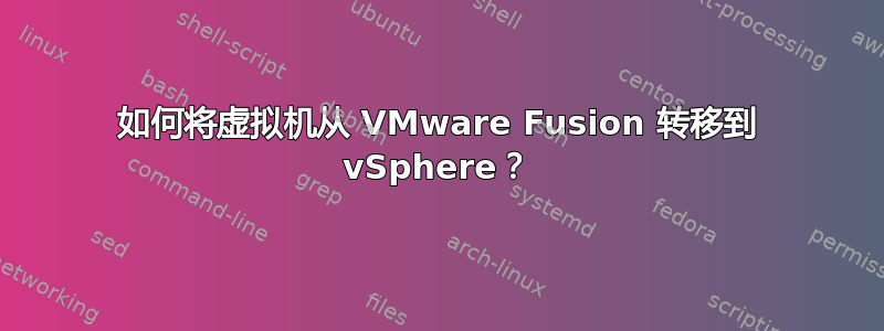 如何将虚拟机从 VMware Fusion 转移到 vSphere？