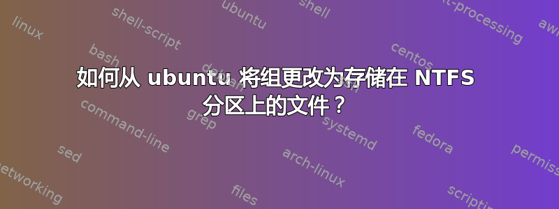 如何从 ubuntu 将组更改为存储在 NTFS 分区上的文件？