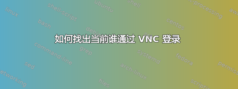 如何找出当前谁通过 VNC 登录