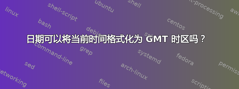 日期可以将当前时间格式化为 GMT 时区吗？ 