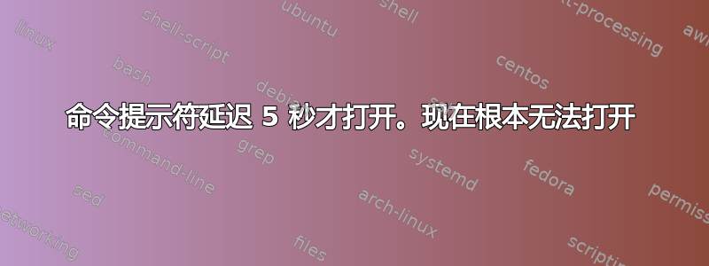 命令提示符延迟 5 秒才打开。现在根本无法打开