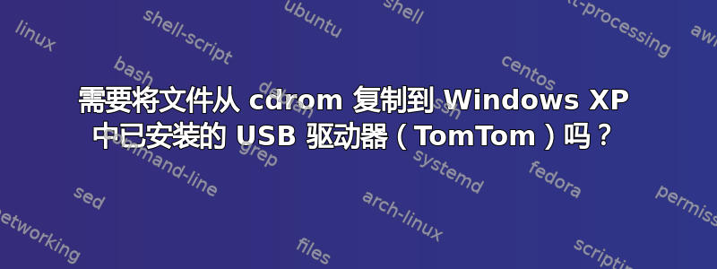 需要将文件从 cdrom 复制到 Windows XP 中已安装的 USB 驱动器（TomTom）吗？