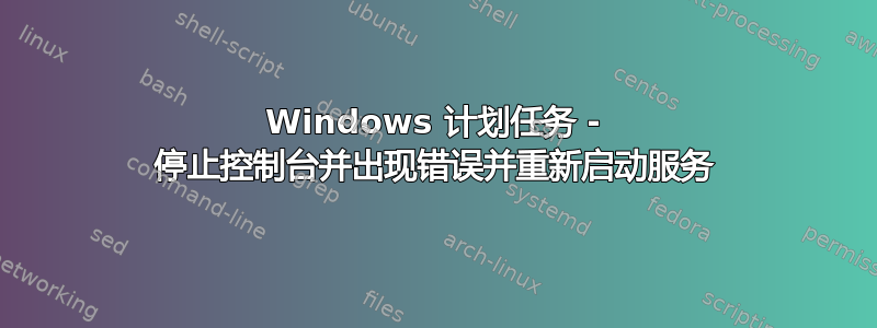 Windows 计划任务 - 停止控制台并出现错误并重新启动服务