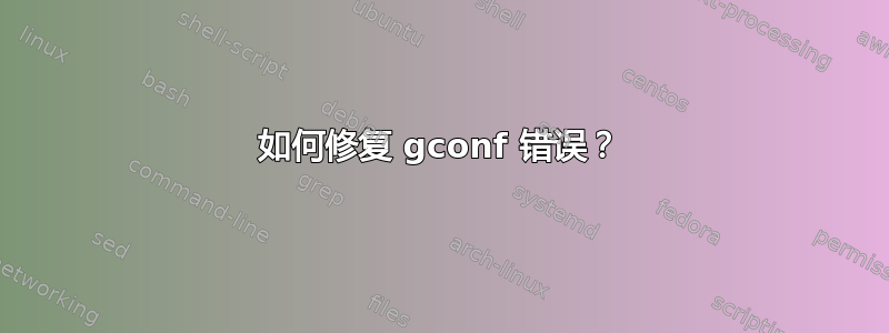 如何修复 gconf 错误？