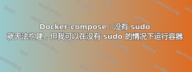 Docker-compose：没有 sudo 就无法构建，但我可以在没有 sudo 的情况下运行容器