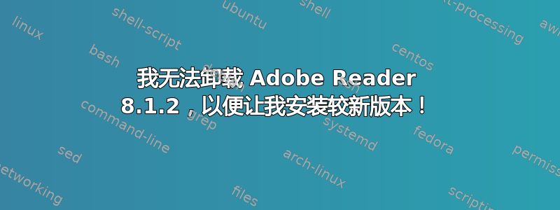 我无法卸载 Adob​​e Reader 8.1.2，以便让我安装较新版本！