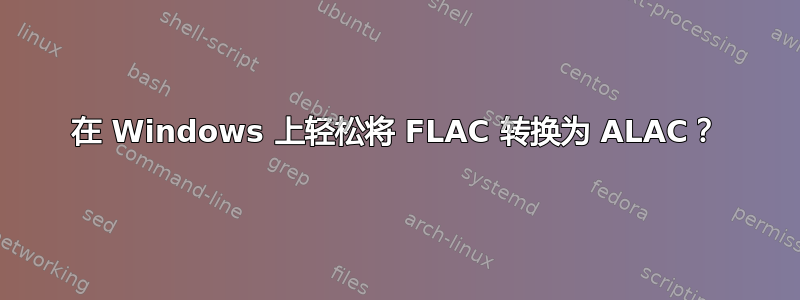 在 Windows 上轻松将 FLAC 转换为 ALAC？