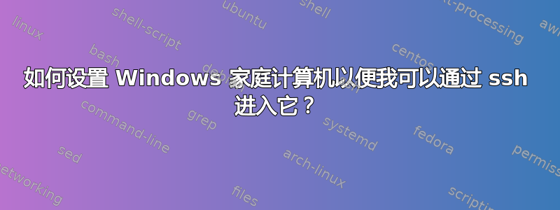 如何设置 Windows 家庭计算机以便我可以通过 ssh 进入它？