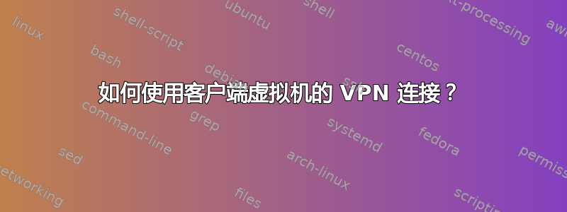 如何使用客户端虚拟机的 VPN 连接？