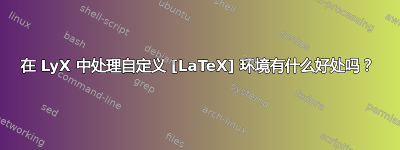 在 LyX 中处理自定义 [LaTeX] 环境有什么好处吗？