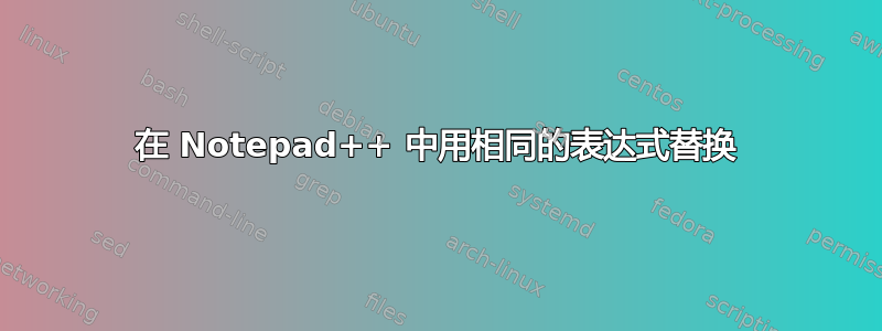 在 Notepad++ 中用相同的表达式替换