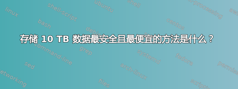 存储 10 TB 数据最安全且最便宜的方法是什么？