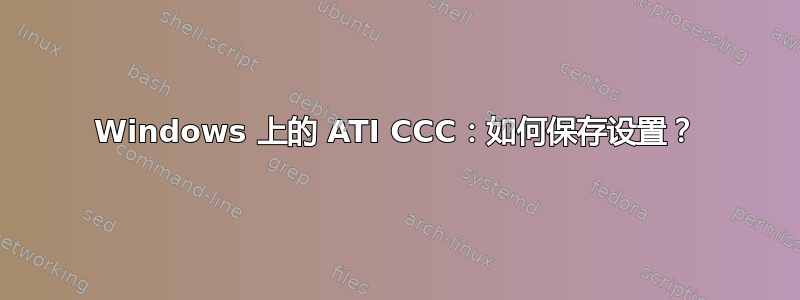 Windows 上的 ATI CCC：如何保存设置？