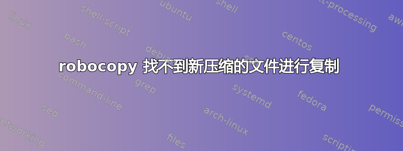 robocopy 找不到新压缩的文件进行复制