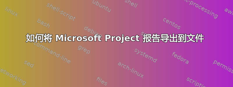 如何将 Microsoft Project 报告导出到文件