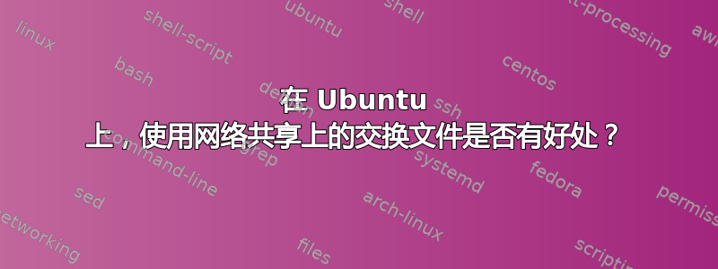 在 Ubuntu 上，使用网络共享上的交换文件是否有好处？