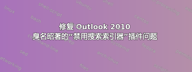 修复 Outlook 2010 臭名昭著的“禁用搜索索引器”插件问题