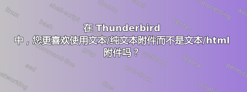 在 Thunderbird 中，您更喜欢使用文本/纯文本附件而不是文本/html 附件吗？