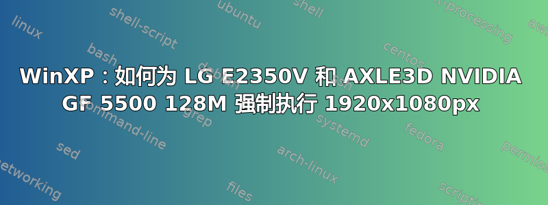 WinXP：如何为 LG E2350V 和 AXLE3D NVIDIA GF 5500 128M 强制执行 1920x1080px