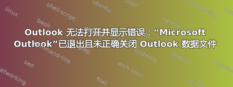 Outlook 无法打开并显示错误：“Microsoft Outlook”已退出且未正确关闭 Outlook 数据文件