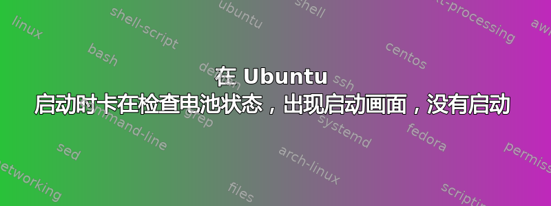 在 Ubuntu 启动时卡在检查电池状态，出现启动画面，没有启动