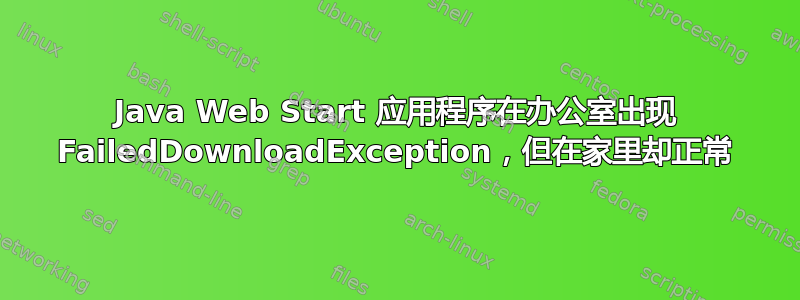 Java Web Start 应用程序在办公室出现 FailedDownloadException，但在家里却正常