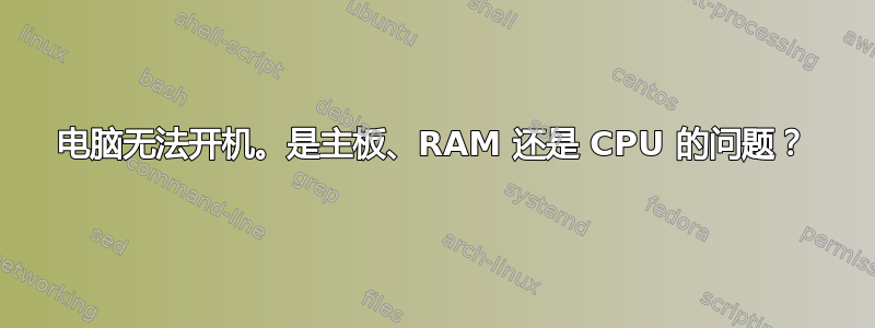 电脑无法开机。是主板、RAM 还是 CPU 的问题？