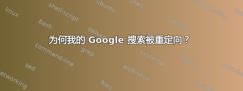 为何我的 Google 搜索被重定向？