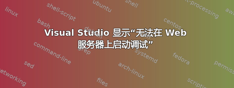 Visual Studio 显示“无法在 Web 服务器上启动调试”