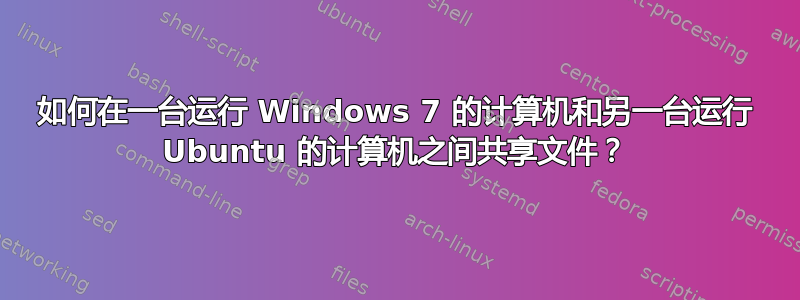 如何在一台运行 Windows 7 的计算机和另一台运行 Ubuntu 的计算机之间共享文件？