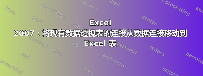 Excel 2007：将现有数据透视表的连接从数据连接移动到 Excel 表