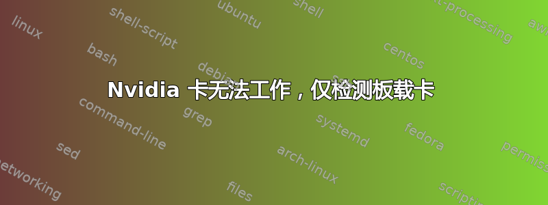 Nvidia 卡无法工作，仅检测板载卡