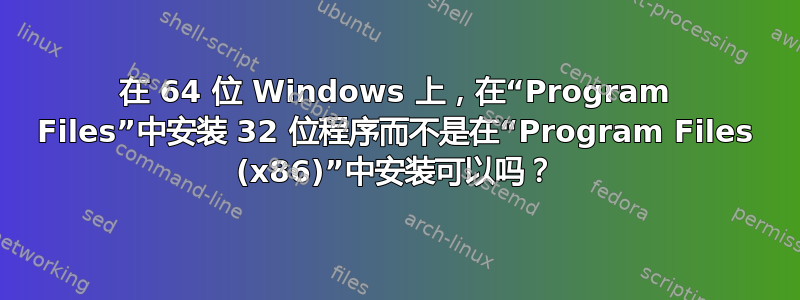 在 64 位 Windows 上，在“Program Files”中安装 32 位程序而不是在“Program Files (x86)”中安装可以吗？