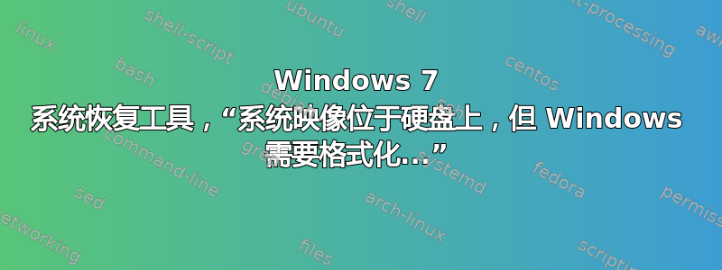 Windows 7 系统恢复工具，“系统映像位于硬盘上，但 Windows 需要格式化...”