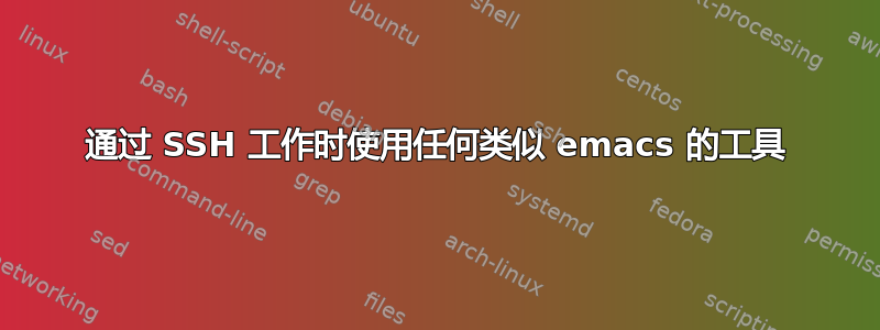 通过 SSH 工作时使用任何类似 emacs 的工具