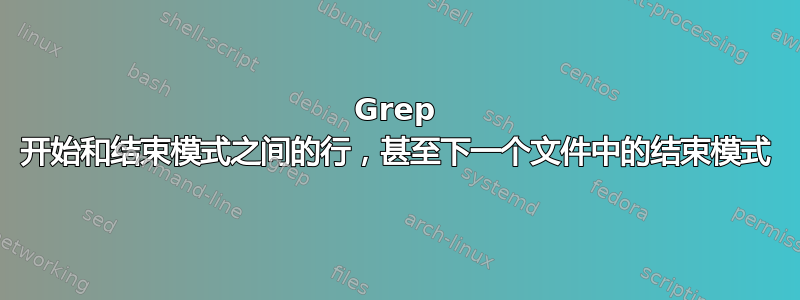 Grep 开始和结束模式之间的行，甚至下一个文件中的结束模式