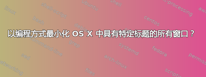 以编程方式最小化 OS X 中具有特定标题的所有窗口？