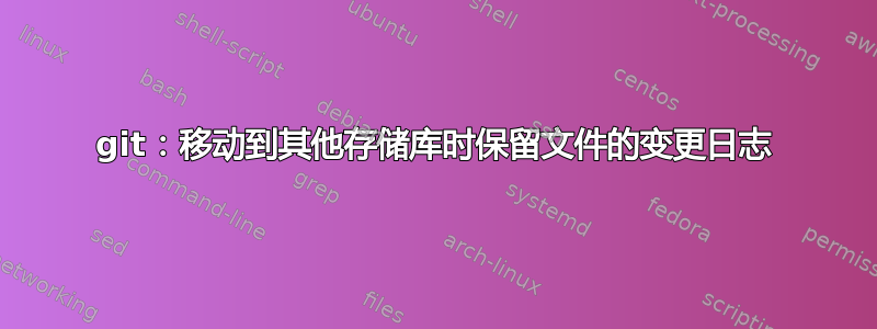 git：移动到其他存储库时保留文件的变更日志