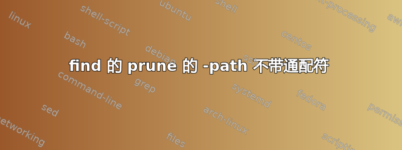 find 的 prune 的 -path 不带通配符