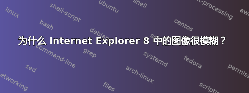 为什么 Internet Explorer 8 中的图像很模糊？