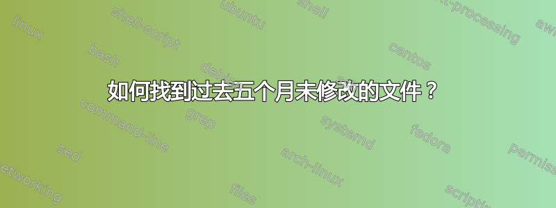 如何找到过去五个月未修改的文件？