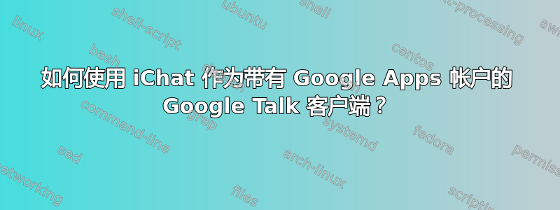 如何使用 iChat 作为带有 Google Apps 帐户的 Google Talk 客户端？