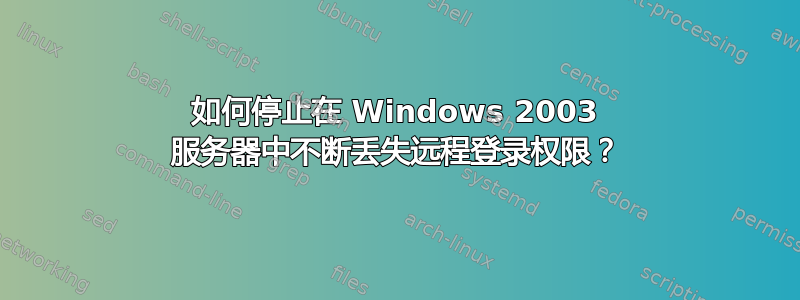 如何停止在 Windows 2003 服务器中不断丢失远程登录权限？