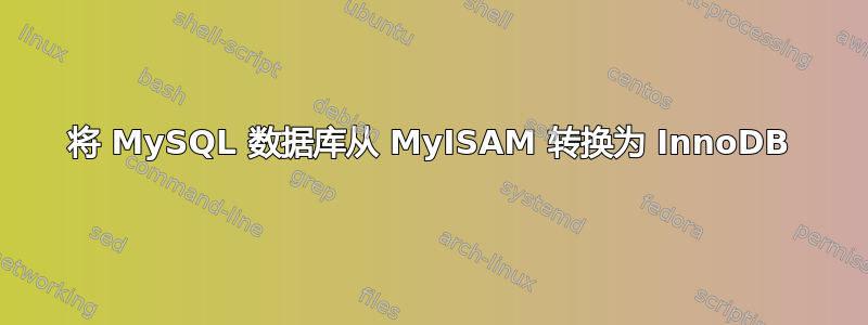 将 MySQL 数据库从 MyISAM 转换为 InnoDB