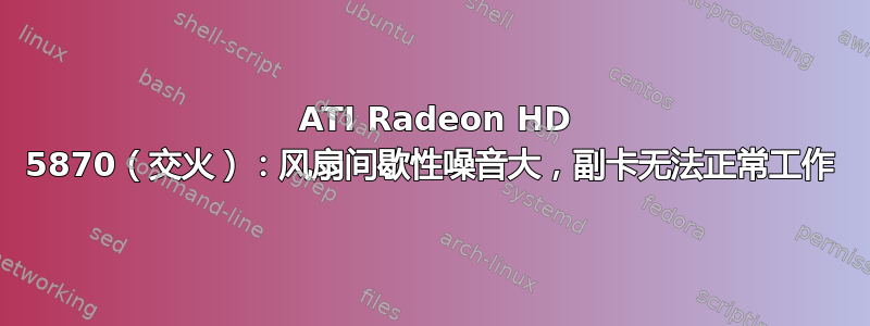 2 ATI Radeon HD 5870（交火）：风扇间歇性噪音大，副卡无法正常工作