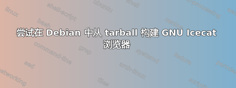 尝试在 Debian 中从 tarball 构建 GNU Icecat 浏览器