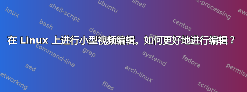 在 Linux 上进行小型视频编辑。如何更好地进行编辑？