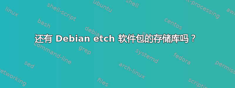 还有 Debian etch 软件包的存储库吗？