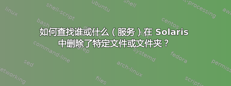 如何查找谁或什么（服务）在 Solaris 中删除了特定文件或文件夹？